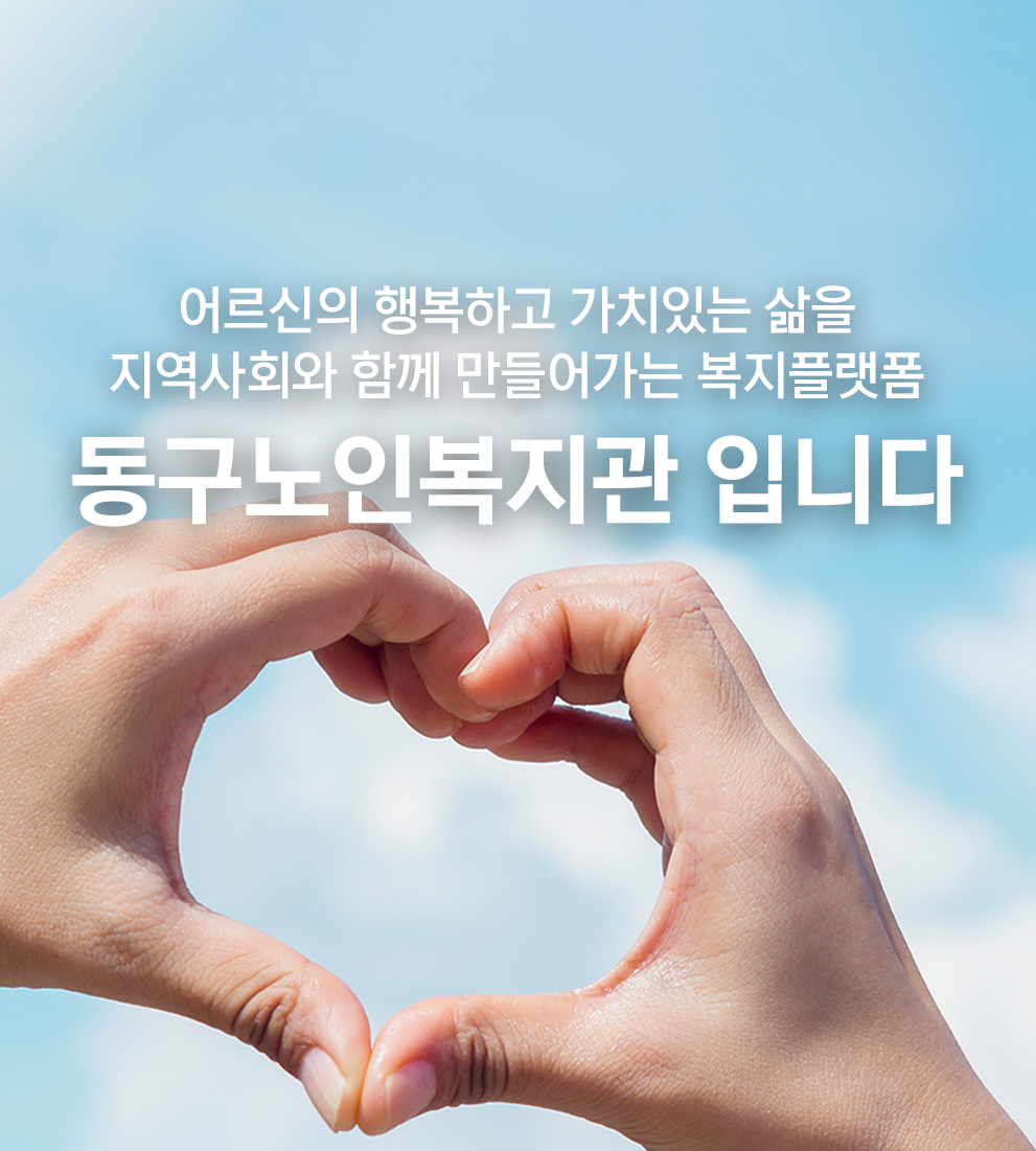 어르신의 행복하고 가치있는 삶을 지역사회와 함께 만들어가는 복지플랫폼 동구노인복지관 입니다